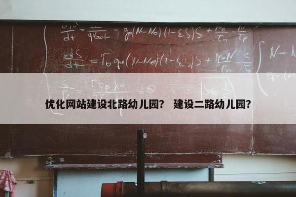 优化网站建设北路幼儿园？ 建设二路幼儿园？