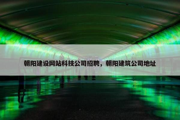 朝阳建设网站科技公司招聘，朝阳建筑公司地址