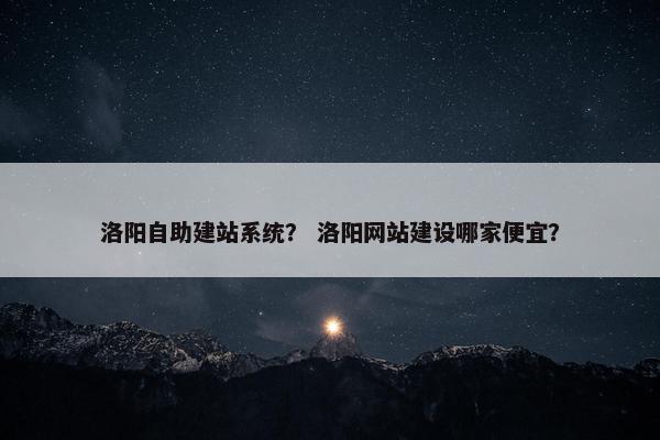 洛阳自助建站系统？ 洛阳网站建设哪家便宜？