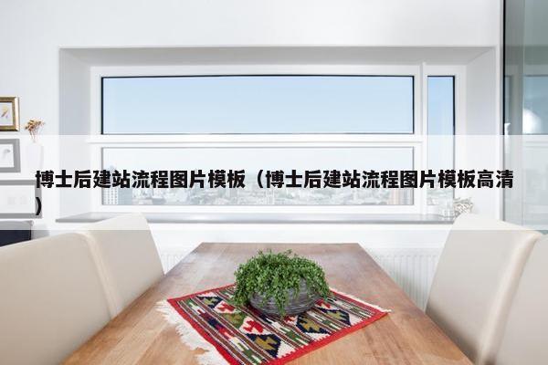 博士后建站流程图片模板（博士后建站流程图片模板高清）