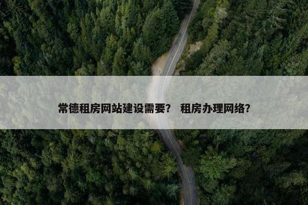 常德租房网站建设需要？ 租房办理网络？