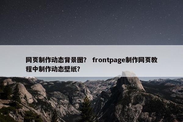 网页制作动态背景图？ frontpage制作网页教程中制作动态壁纸？