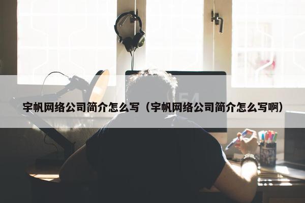 宇帆网络公司简介怎么写（宇帆网络公司简介怎么写啊）