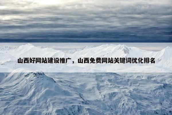 山西好网站建设推广，山西免费网站关键词优化排名