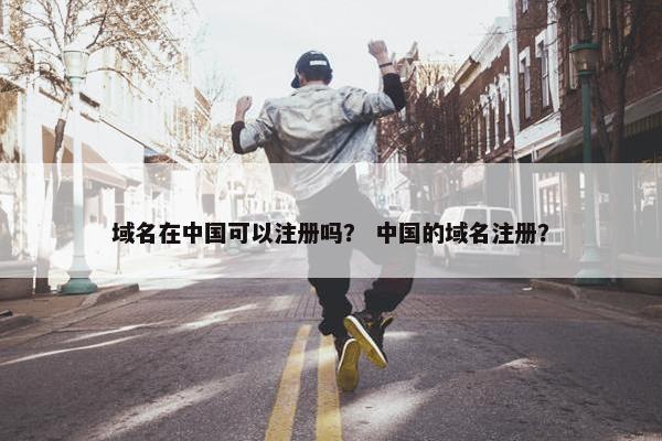 域名在中国可以注册吗？ 中国的域名注册？