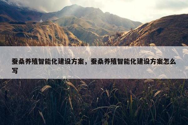蚕桑养殖智能化建设方案，蚕桑养殖智能化建设方案怎么写