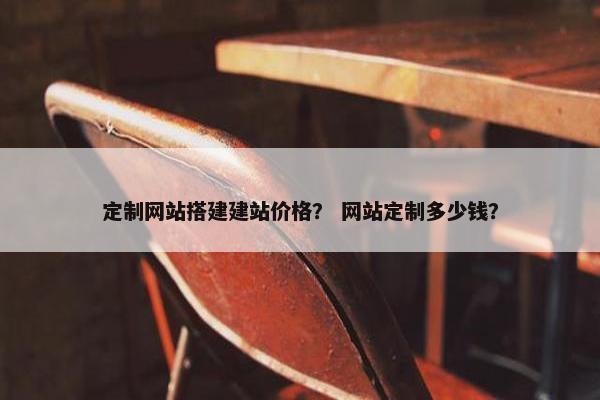 定制网站搭建建站价格？ 网站定制多少钱？
