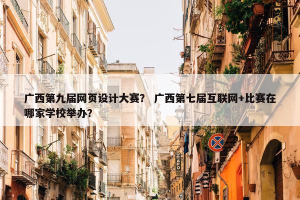 广西第九届网页设计大赛？ 广西第七届互联网+比赛在哪家学校举办？