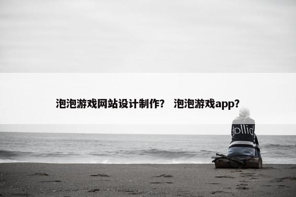 泡泡游戏网站设计制作？ 泡泡游戏app？