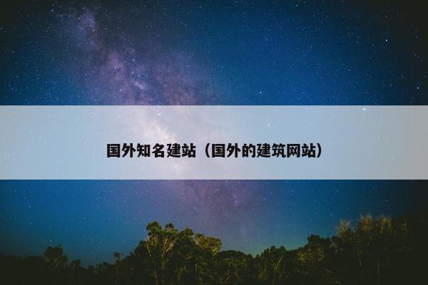 国外知名建站（国外的建筑网站）