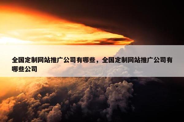 全国定制网站推广公司有哪些，全国定制网站推广公司有哪些公司
