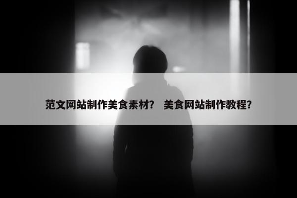 范文网站制作美食素材？ 美食网站制作教程？