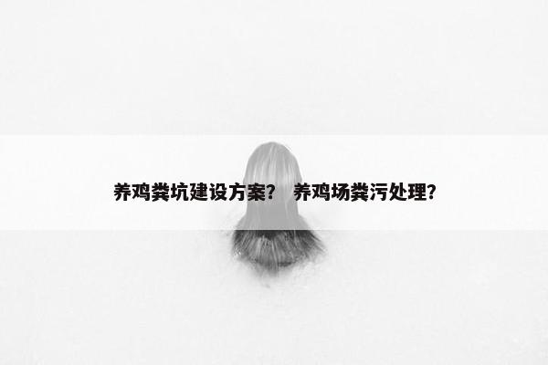 养鸡粪坑建设方案？ 养鸡场粪污处理？