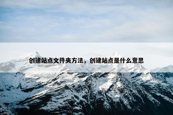 创建站点文件夹方法，创建站点是什么意思