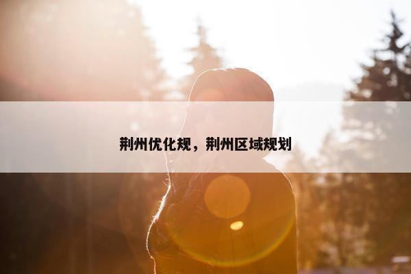 荆州优化规，荆州区域规划