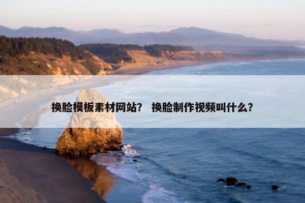 换脸模板素材网站？ 换脸制作视频叫什么？