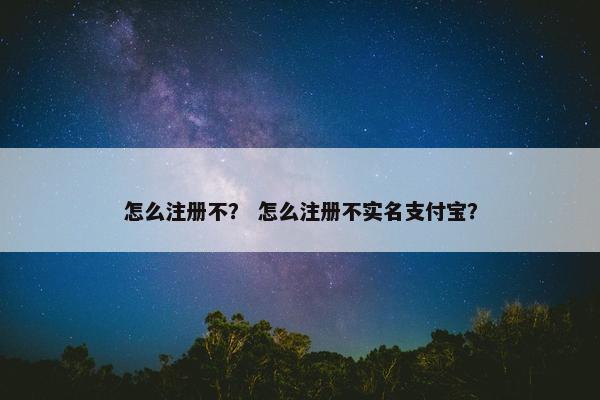 怎么注册不？ 怎么注册不实名支付宝？