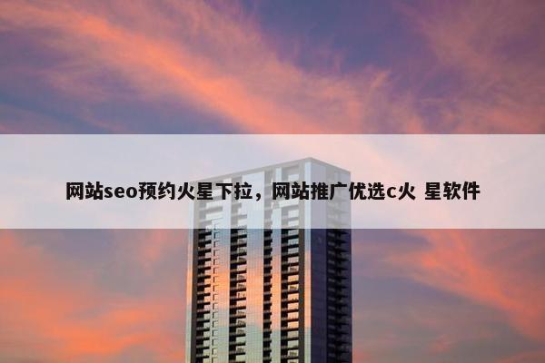 网站seo预约火星下拉，网站推广优选c火 星软件