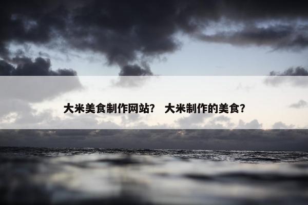 大米美食制作网站？ 大米制作的美食？