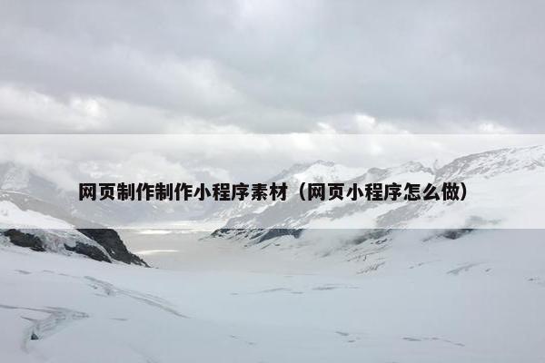 网页制作制作小程序素材（网页小程序怎么做）
