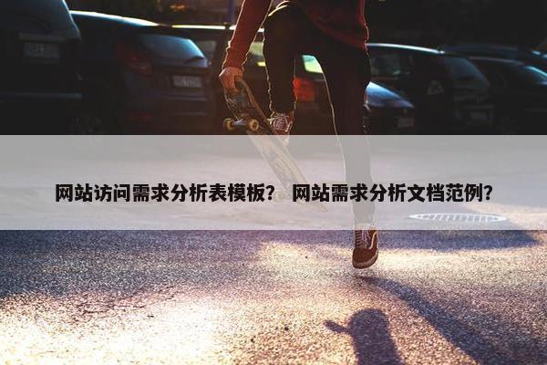 网站访问需求分析表模板？ 网站需求分析文档范例？