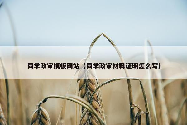 同学政审模板网站（同学政审材料证明怎么写）