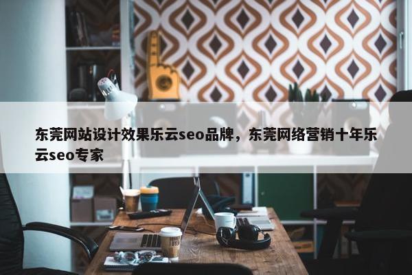 东莞网站设计效果乐云seo品牌，东莞网络营销十年乐云seo专家