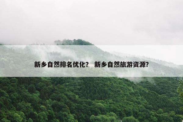 新乡自然排名优化？ 新乡自然旅游资源？