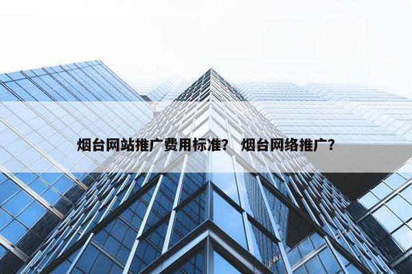 烟台网站推广费用标准？ 烟台网络推广？