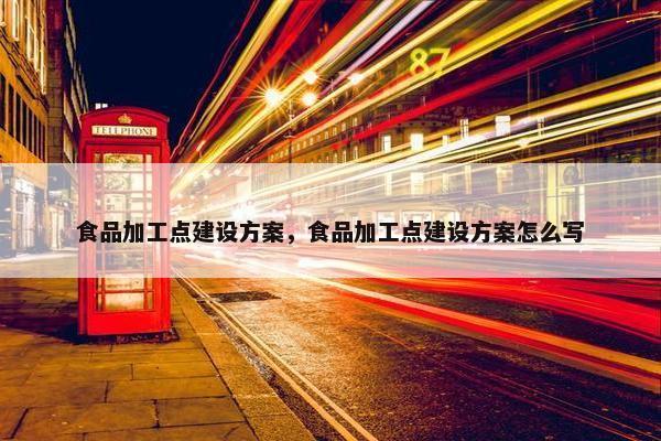食品加工点建设方案，食品加工点建设方案怎么写