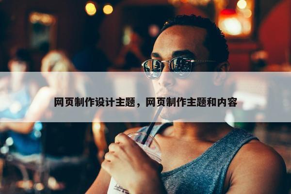 网页制作设计主题，网页制作主题和内容