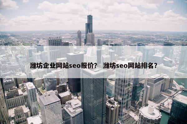 潍坊企业网站seo报价？ 潍坊seo网站排名？
