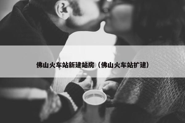 佛山火车站新建站房（佛山火车站扩建）