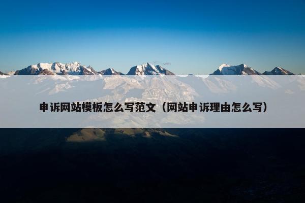 申诉网站模板怎么写范文（网站申诉理由怎么写）