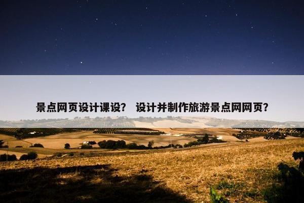 景点网页设计课设？ 设计并制作旅游景点网网页？