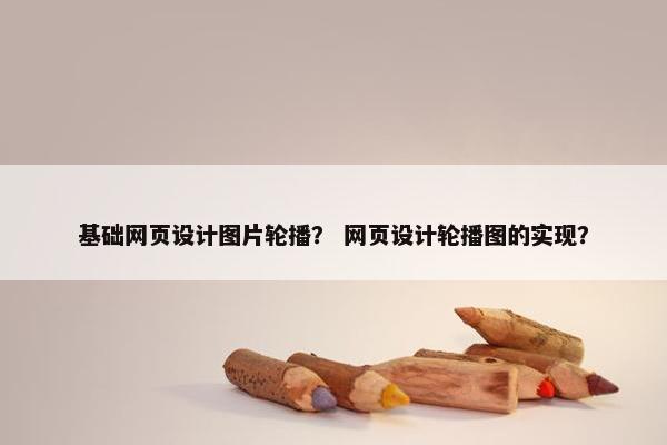 基础网页设计图片轮播？ 网页设计轮播图的实现？