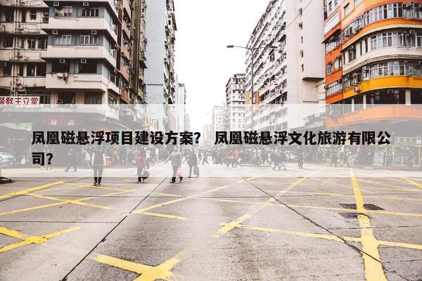 凤凰磁悬浮项目建设方案？ 凤凰磁悬浮文化旅游有限公司？