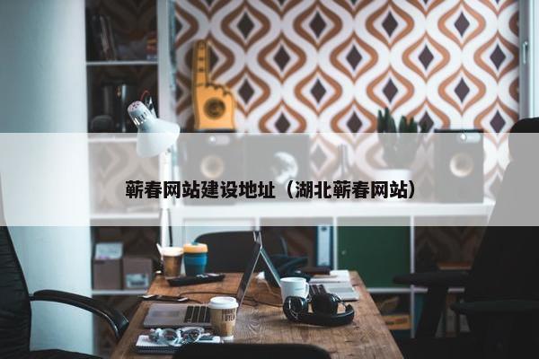 蕲春网站建设地址（湖北蕲春网站）