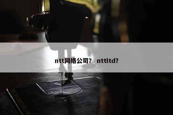 ntt网络公司？ nttltd？