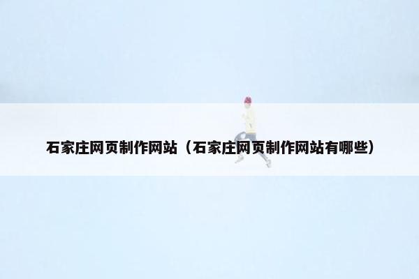石家庄网页制作网站（石家庄网页制作网站有哪些）