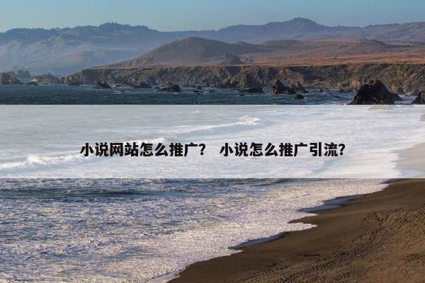 小说网站怎么推广？ 小说怎么推广引流？