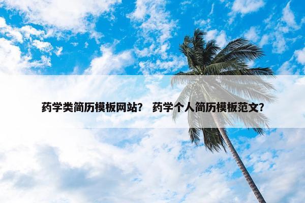 药学类简历模板网站？ 药学个人简历模板范文？