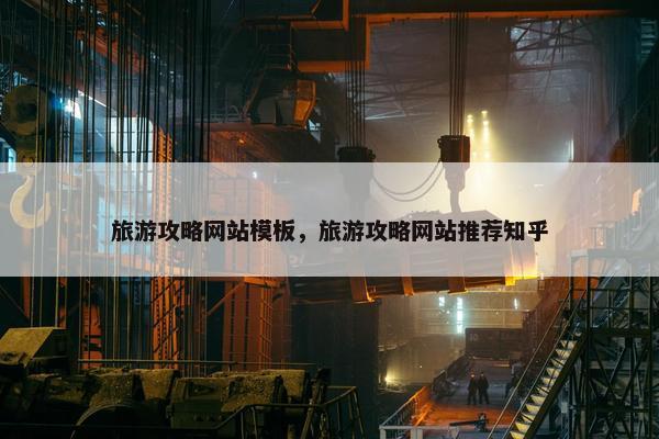旅游攻略网站模板，旅游攻略网站推荐知乎