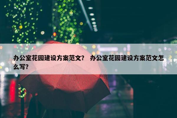 办公室花园建设方案范文？ 办公室花园建设方案范文怎么写？