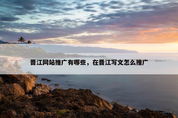 晋江网站推广有哪些，在晋江写文怎么推广