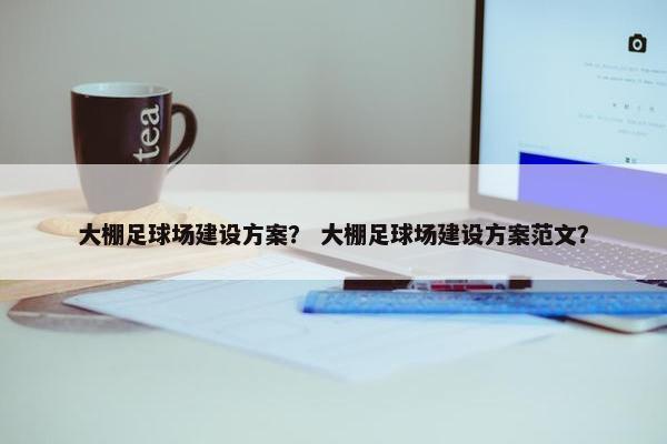 大棚足球场建设方案？ 大棚足球场建设方案范文？