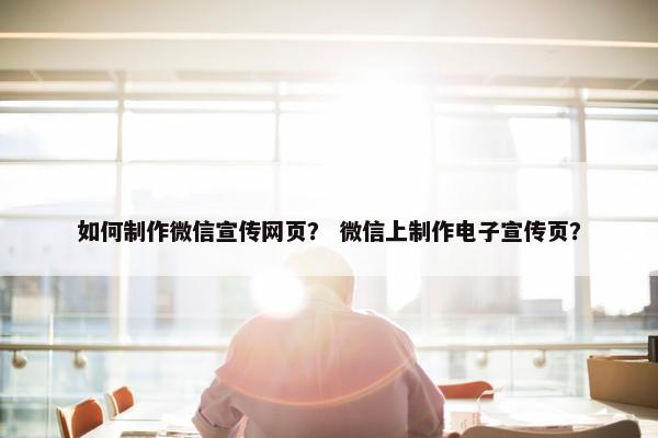 如何制作微信宣传网页？ 微信上制作电子宣传页？
