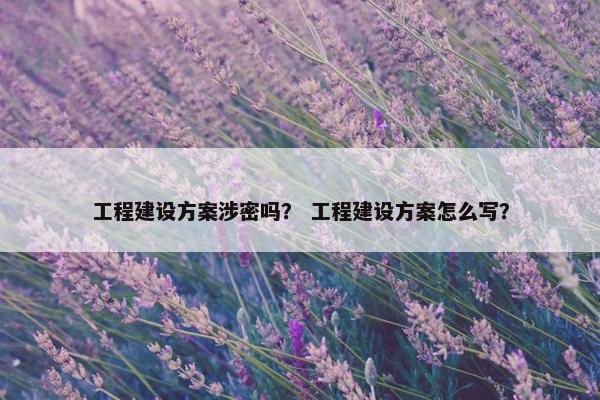 工程建设方案涉密吗？ 工程建设方案怎么写？