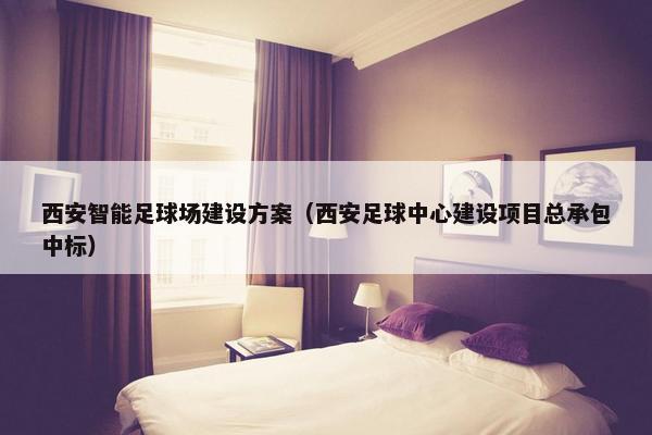 西安智能足球场建设方案（西安足球中心建设项目总承包中标）