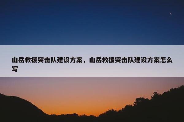 山岳救援突击队建设方案，山岳救援突击队建设方案怎么写
